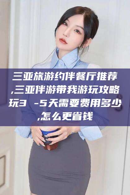 双鸭山三亚旅游约伴餐厅推荐,三亚伴游带我游玩攻略玩3 -5天需要费用多少,怎么更省钱