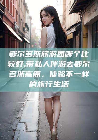 双鸭山鄂尔多斯旅游团哪个比较好,带私人伴游去鄂尔多斯高原，体验不一样的旅行生活