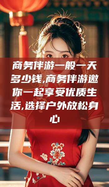 双鸭山商务伴游一般一天多少钱,商务伴游邀你一起享受优质生活,选择户外放松身心