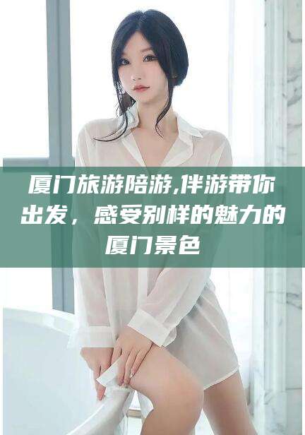 双鸭山厦门旅游陪游,伴游带你出发，感受别样的魅力的厦门景色