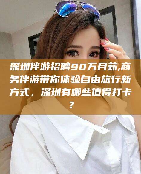 双鸭山深圳伴游招聘90万月薪,商务伴游带你体验自由旅行新方式，深圳有哪些值得打卡？