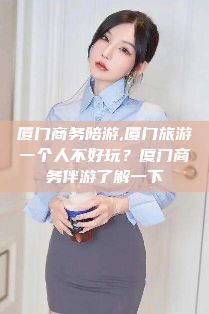 双鸭山厦门商务陪游,厦门旅游一个人不好玩？厦门商务伴游了解一下