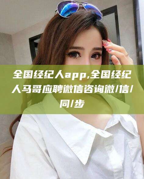 双鸭山全国经纪人app,全国经纪人马哥应聘微信咨询微/信/同/步