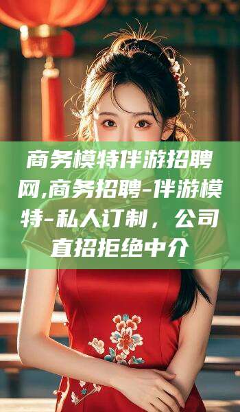双鸭山商务模特伴游招聘网,商务招聘-伴游模特-私人订制，公司直招拒绝中介