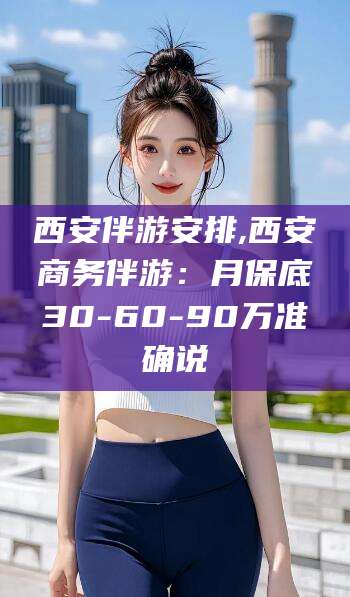 双鸭山西安伴游安排,西安商务伴游：月保底30-60-90万准确说