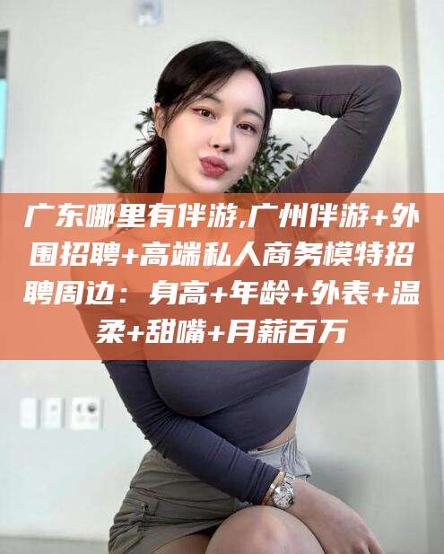 双鸭山广东哪里有伴游,广州伴游+外围招聘+高端私人商务模特招聘周边：身高+年龄+外表+温柔+甜嘴+月薪百万