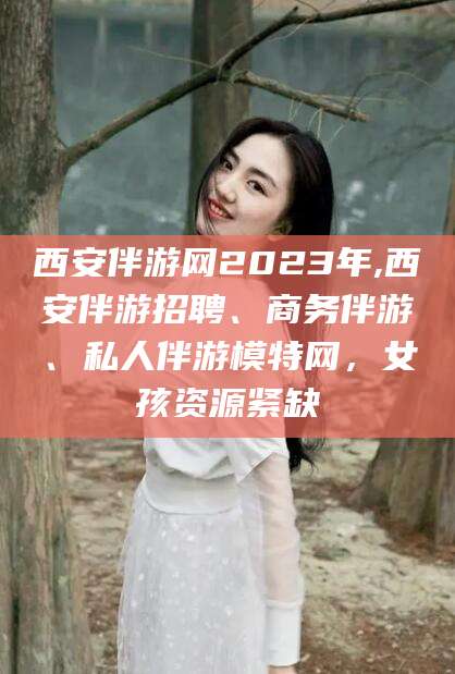 双鸭山西安伴游网2023年,西安伴游招聘、商务伴游、私人伴游模特网，女孩资源紧缺