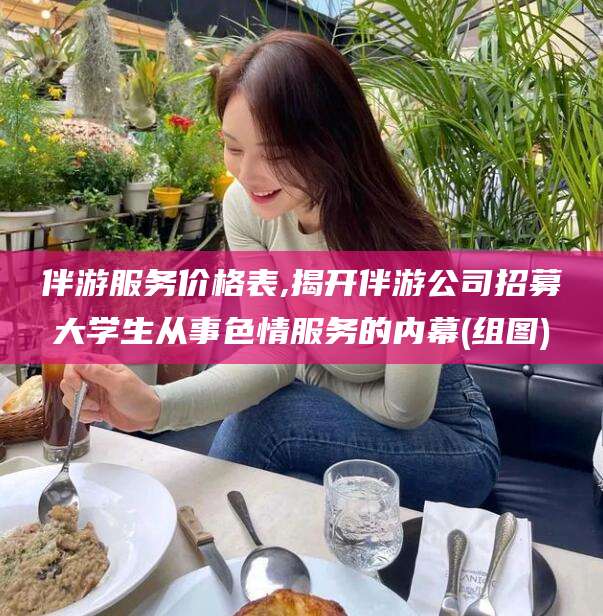 双鸭山伴游服务价格表,揭开伴游公司招募大学生从事色情服务的内幕(组图)