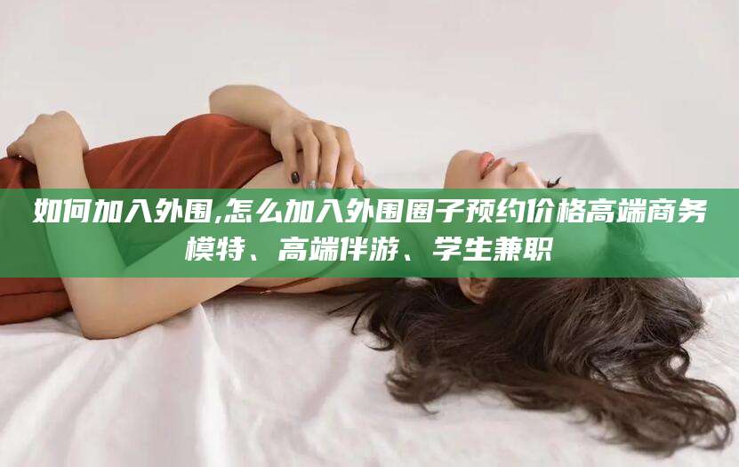 双鸭山如何加入外围,怎么加入外围圈子预约价格高端商务模特、高端伴游、学生兼职