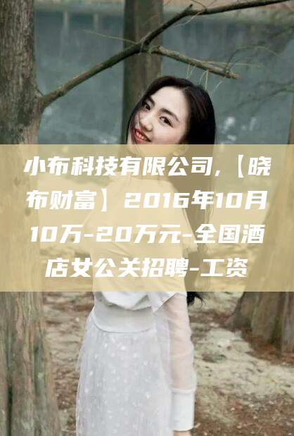 双鸭山小布科技有限公司,【晓布财富】2016年10月10万-20万元-全国酒店女公关招聘-工资