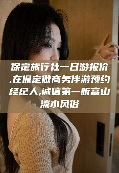 双鸭山保定旅行社一日游报价,在保定做商务伴游预约经纪人,诚信第一听高山流水风俗