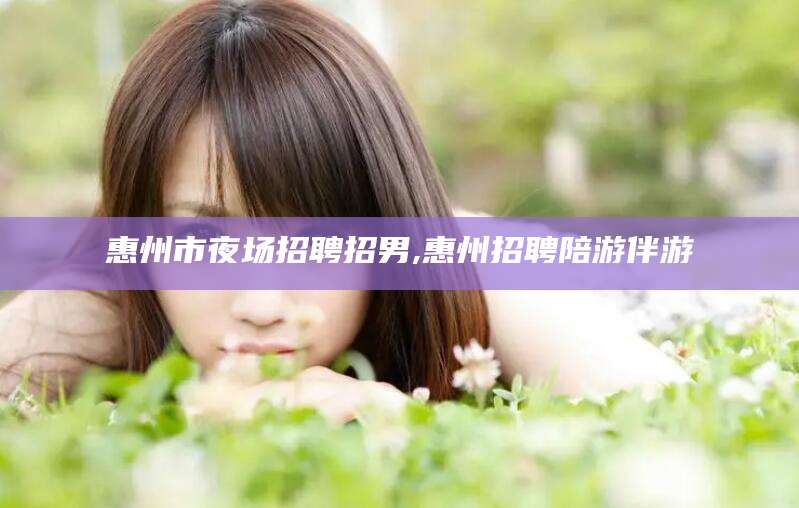 双鸭山惠州市夜场招聘招男,惠州招聘陪游伴游
