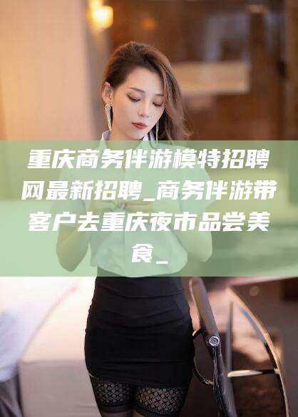 双鸭山重庆商务伴游模特招聘网最新招聘_商务伴游带客户去重庆夜市品尝美食_