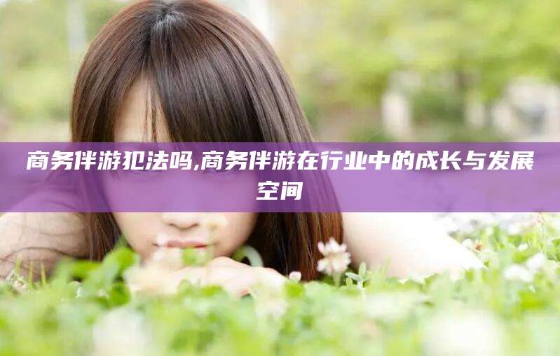 双鸭山商务伴游犯法吗,商务伴游在行业中的成长与发展空间