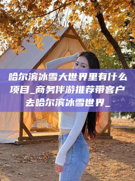 双鸭山哈尔滨冰雪大世界里有什么项目_商务伴游推荐带客户去哈尔滨冰雪世界_