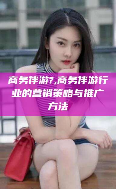 双鸭山商务伴游?,商务伴游行业的营销策略与推广方法