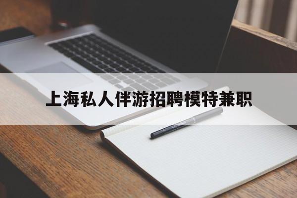 双鸭山关于上海私人伴游招聘模特兼职的信息